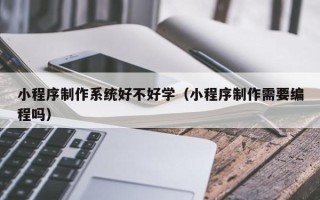 潮州小程序制作系统好不好学（小程序制作需要编程吗）