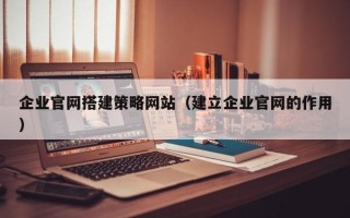 潮州企业官网搭建策略网站（建立企业官网的作用）