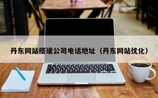 潮州丹东网站搭建公司电话地址（丹东网站优化）