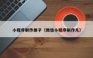 潮州小程序制作册子（微信小程序制作凡）
