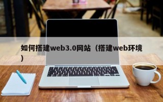 潮州如何搭建web3.0网站（搭建web环境）