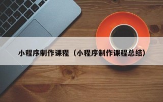 潮州小程序制作课程（小程序制作课程总结）