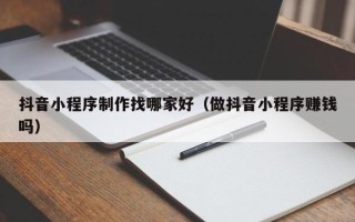 潮州抖音小程序制作找哪家好（做抖音小程序赚钱吗）