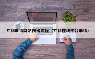 潮州专利申请网站搭建流程（专利在线平台申请）