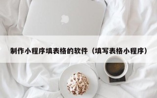 潮州制作小程序填表格的软件（填写表格小程序）