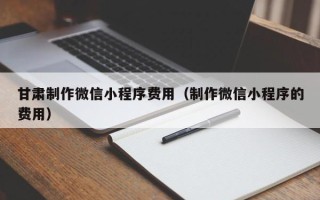 潮州甘肃制作微信小程序费用（制作微信小程序的费用）