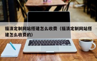 潮州福清定制网站搭建怎么收费（福清定制网站搭建怎么收费的）