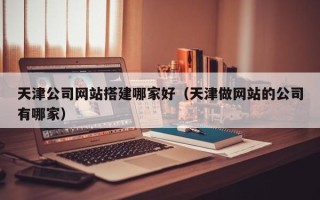 潮州天津公司网站搭建哪家好（天津做网站的公司有哪家）