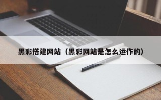 潮州黑彩搭建网站（黑彩网站是怎么运作的）