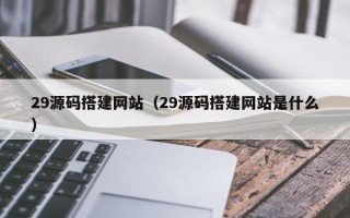潮州29源码搭建网站（29源码搭建网站是什么）