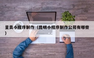 潮州呈贡小程序制作（昆明小程序制作公司有哪些）