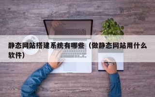 潮州静态网站搭建系统有哪些（做静态网站用什么软件）