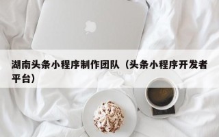 潮州湖南头条小程序制作团队（头条小程序开发者平台）