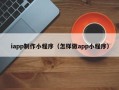 潮州iapp制作小程序（怎样做app小程序）