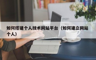 潮州如何搭建个人技术网站平台（如何建立网站 个人）