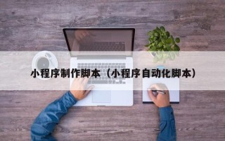 潮州小程序制作脚本（小程序自动化脚本）