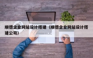 潮州顺德企业网站设计搭建（顺德企业网站设计搭建公司）