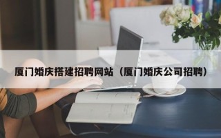 潮州厦门婚庆搭建招聘网站（厦门婚庆公司招聘）