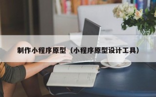 潮州制作小程序原型（小程序原型设计工具）