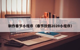 潮州制作春节小程序（春节放假2020小程序）