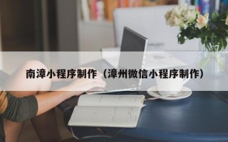 潮州南漳小程序制作（漳州微信小程序制作）