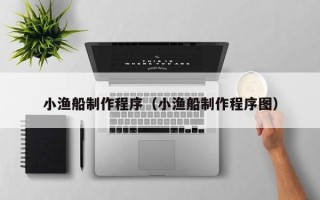 潮州小渔船制作程序（小渔船制作程序图）