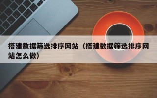 潮州搭建数据筛选排序网站（搭建数据筛选排序网站怎么做）
