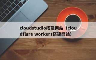 潮州cloudstudio搭建网站（cloudflare workers搭建网站）