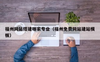潮州福州网站搭建哪家专业（福州免费网站建站模板）