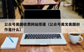 潮州公众号美图收费网站搭建（公众号美文美图创作是什么）