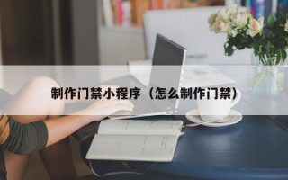 潮州制作门禁小程序（怎么制作门禁）