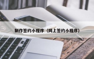 潮州制作签约小程序（网上签约小程序）